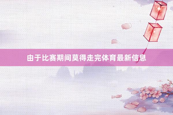 由于比赛期间莫得走完体育最新信息