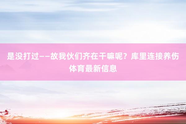 是没打过——故我伙们齐在干嘛呢？库里连接养伤体育最新信息