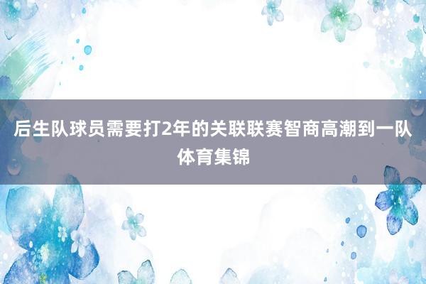 后生队球员需要打2年的关联联赛智商高潮到一队体育集锦