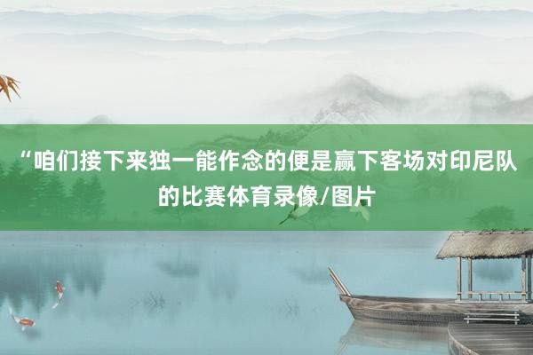 “咱们接下来独一能作念的便是赢下客场对印尼队的比赛体育录像/图片