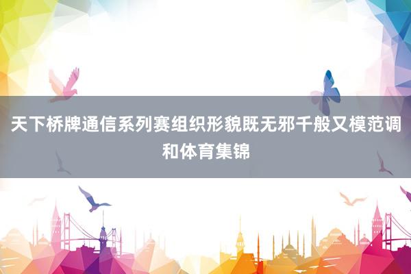天下桥牌通信系列赛组织形貌既无邪千般又模范调和体育集锦