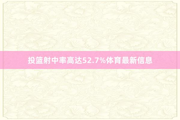 投篮射中率高达52.7%体育最新信息