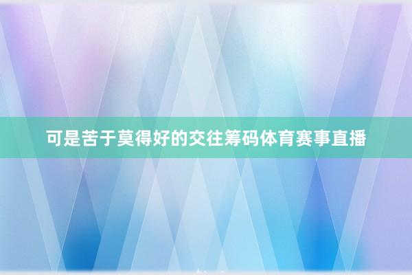 可是苦于莫得好的交往筹码体育赛事直播