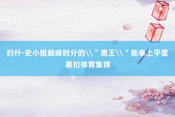 约什·史小姐巅峰时分的\＂鹰王\＂能奉上平筐暴扣体育集锦