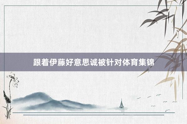 跟着伊藤好意思诚被针对体育集锦