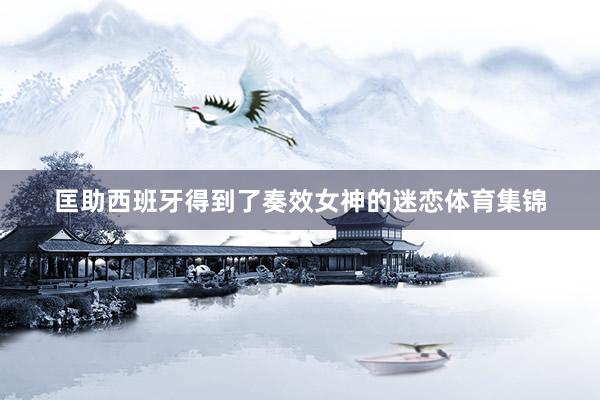 匡助西班牙得到了奏效女神的迷恋体育集锦