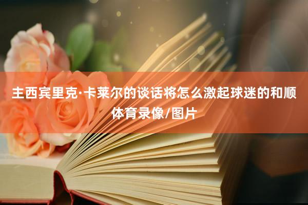 主西宾里克·卡莱尔的谈话将怎么激起球迷的和顺体育录像/图片