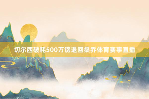 切尔西破耗500万镑退回桑乔体育赛事直播