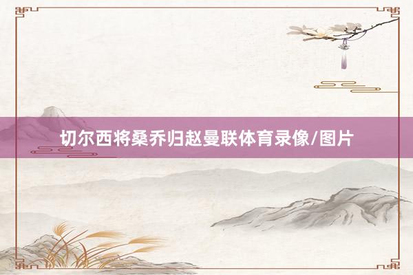 切尔西将桑乔归赵曼联体育录像/图片