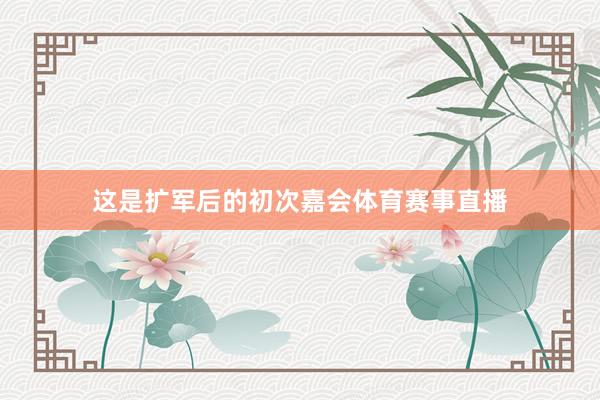 这是扩军后的初次嘉会体育赛事直播