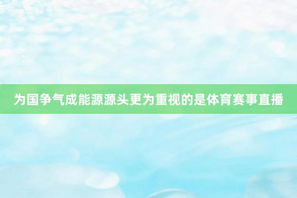 为国争气成能源源头更为重视的是体育赛事直播
