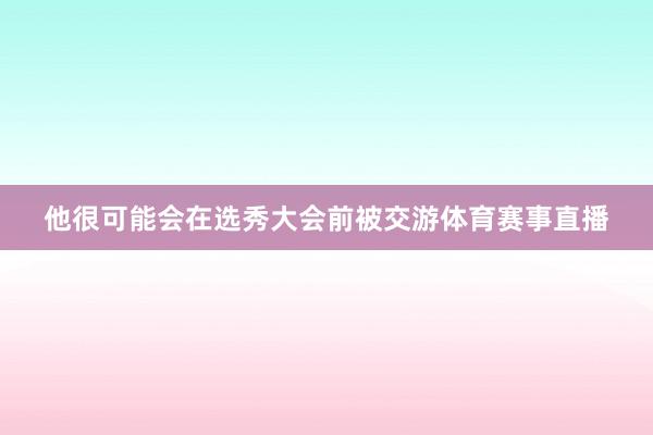 他很可能会在选秀大会前被交游体育赛事直播