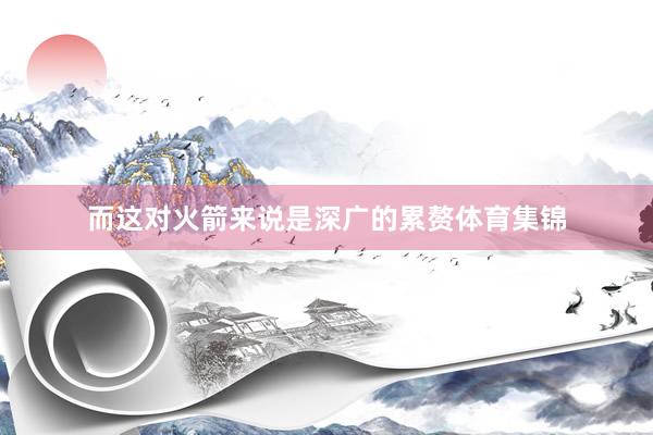 而这对火箭来说是深广的累赘体育集锦