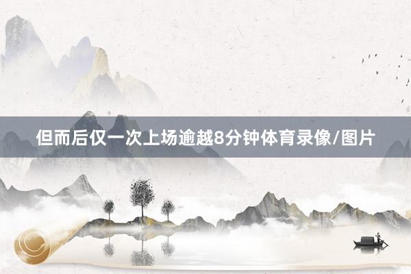但而后仅一次上场逾越8分钟体育录像/图片