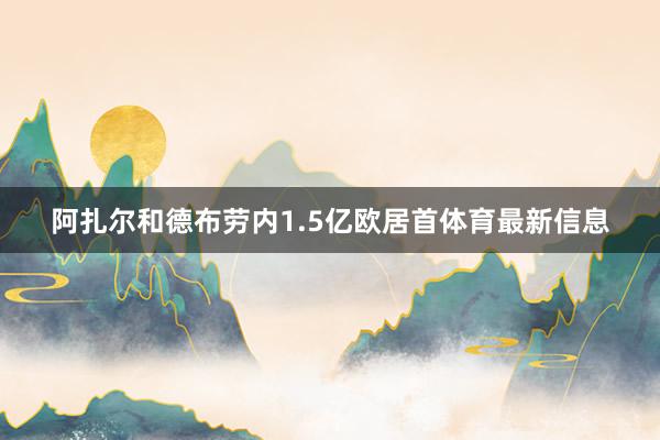 阿扎尔和德布劳内1.5亿欧居首体育最新信息