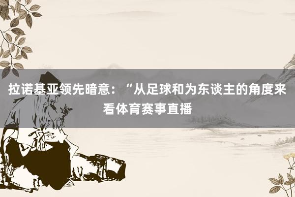 拉诺基亚领先暗意：“从足球和为东谈主的角度来看体育赛事直播