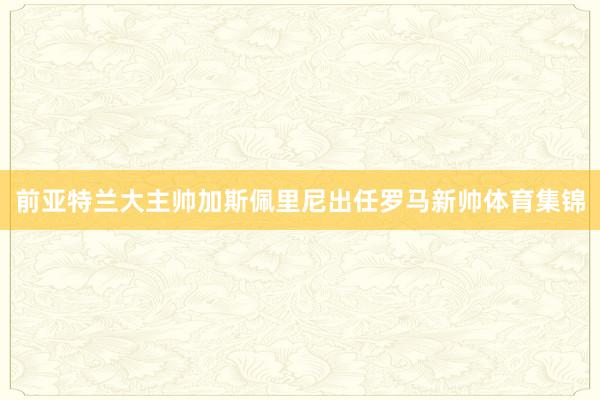 前亚特兰大主帅加斯佩里尼出任罗马新帅体育集锦