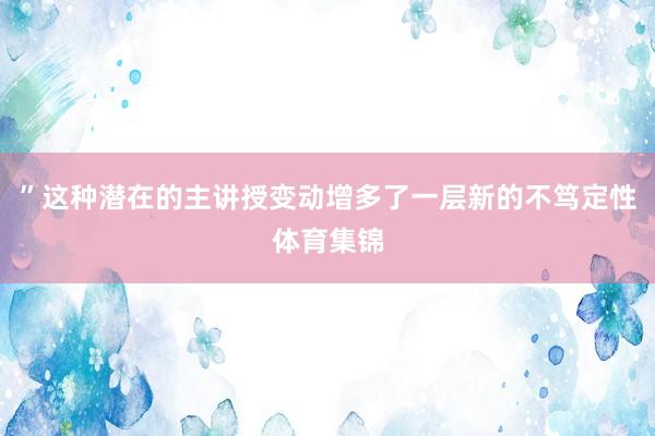 ”这种潜在的主讲授变动增多了一层新的不笃定性体育集锦