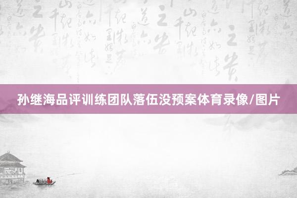孙继海品评训练团队落伍没预案体育录像/图片