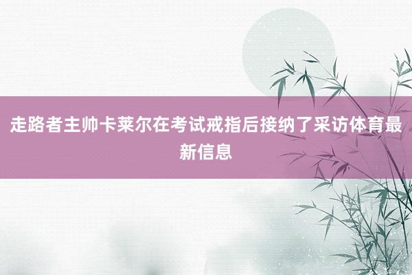 走路者主帅卡莱尔在考试戒指后接纳了采访体育最新信息