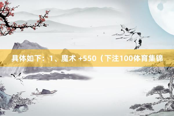 具体如下：1、魔术 +550（下注100体育集锦