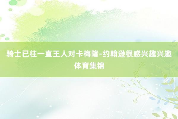 骑士已往一直王人对卡梅隆-约翰逊很感兴趣兴趣体育集锦
