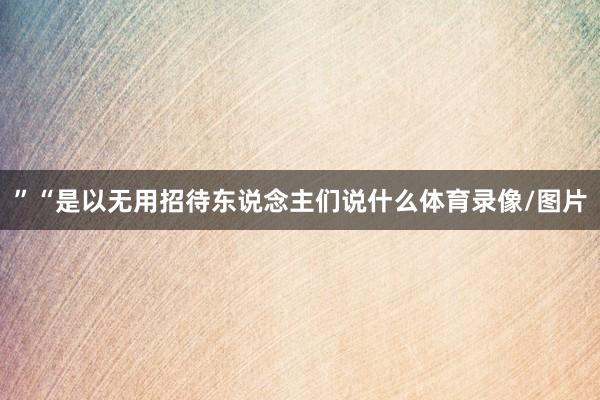 ”“是以无用招待东说念主们说什么体育录像/图片