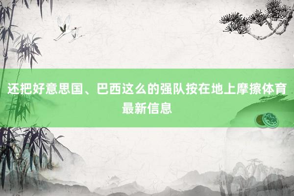 还把好意思国、巴西这么的强队按在地上摩擦体育最新信息