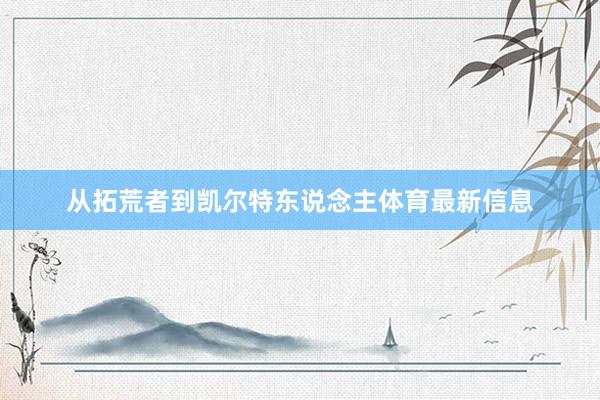 从拓荒者到凯尔特东说念主体育最新信息