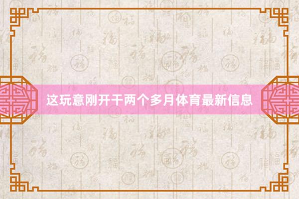 这玩意刚开干两个多月体育最新信息
