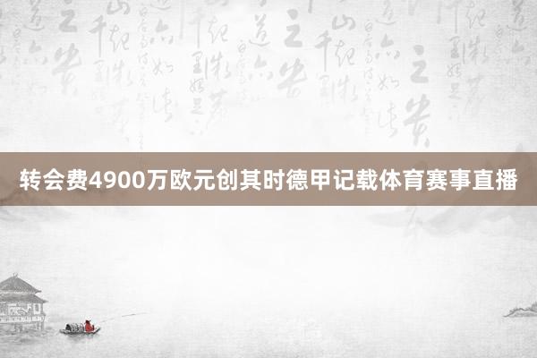转会费4900万欧元创其时德甲记载体育赛事直播