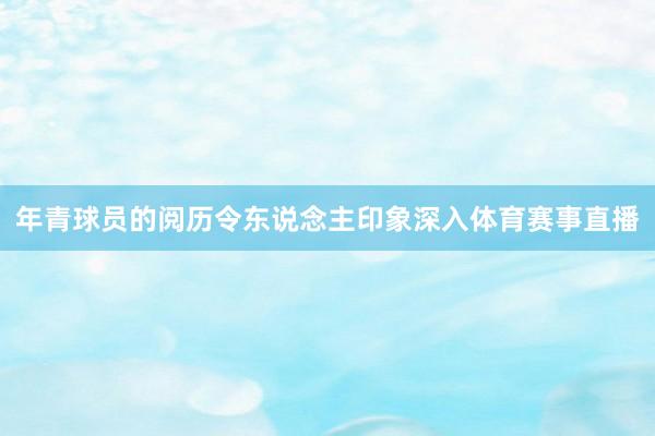 年青球员的阅历令东说念主印象深入体育赛事直播