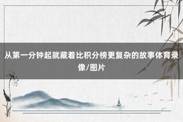 从第一分钟起就藏着比积分榜更复杂的故事体育录像/图片