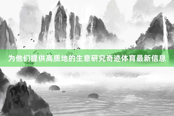 为他们提供高质地的生意研究奇迹体育最新信息