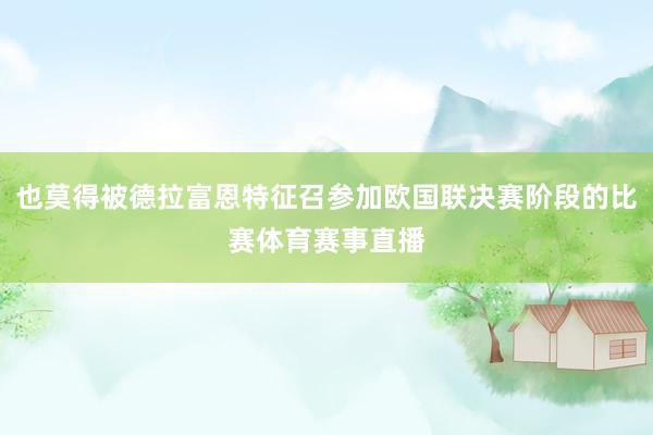 也莫得被德拉富恩特征召参加欧国联决赛阶段的比赛体育赛事直播