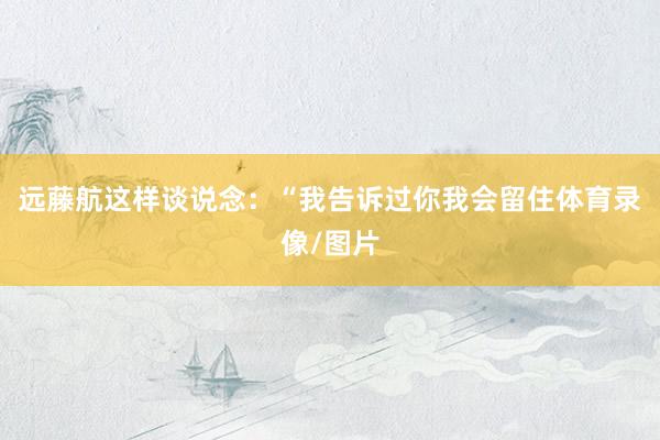 远藤航这样谈说念：“我告诉过你我会留住体育录像/图片