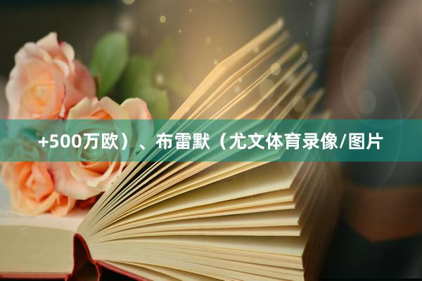 +500万欧）、布雷默（尤文体育录像/图片