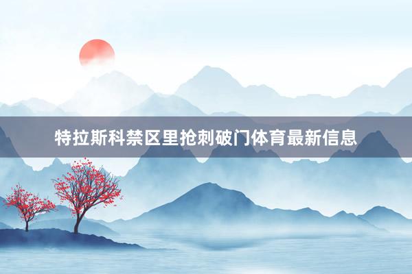 特拉斯科禁区里抢刺破门体育最新信息