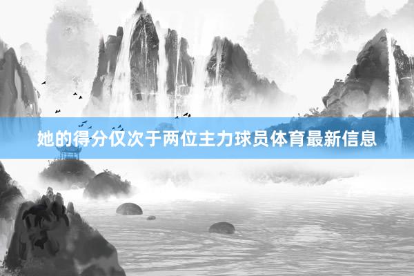 她的得分仅次于两位主力球员体育最新信息