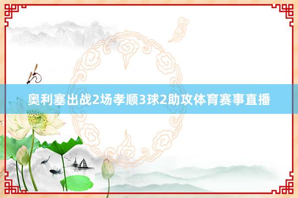 奥利塞出战2场孝顺3球2助攻体育赛事直播