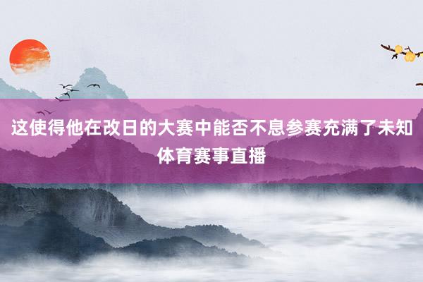 这使得他在改日的大赛中能否不息参赛充满了未知体育赛事直播