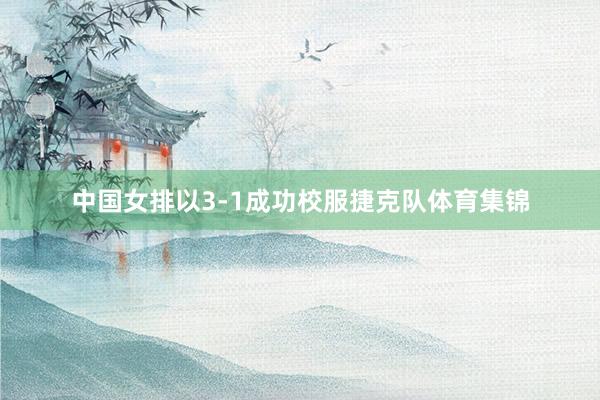 中国女排以3-1成功校服捷克队体育集锦