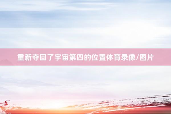 重新夺回了宇宙第四的位置体育录像/图片