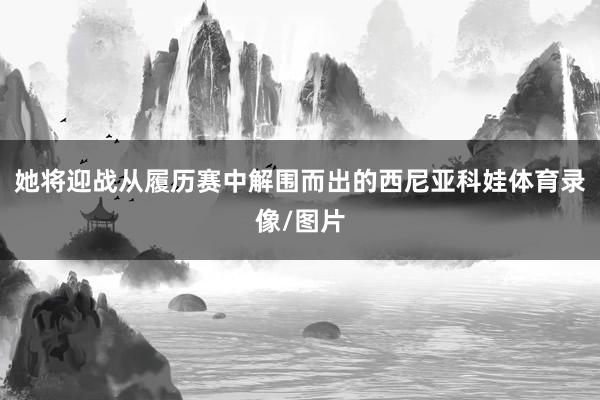 她将迎战从履历赛中解围而出的西尼亚科娃体育录像/图片