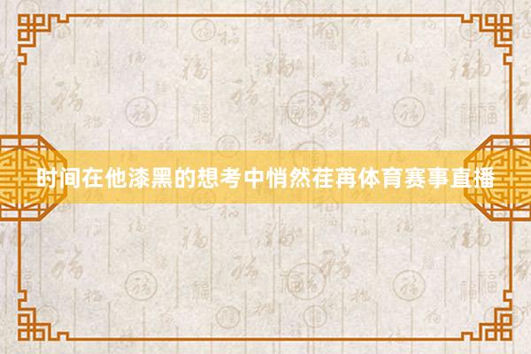 时间在他漆黑的想考中悄然荏苒体育赛事直播