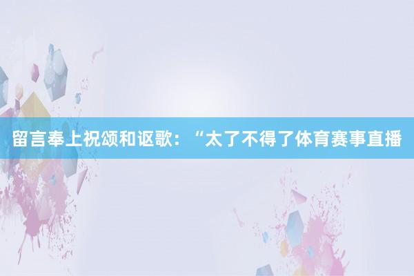 留言奉上祝颂和讴歌：“太了不得了体育赛事直播