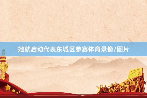 她就启动代表东城区参赛体育录像/图片