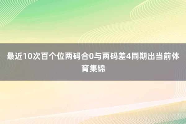最近10次百个位两码合0与两码差4同期出当前体育集锦