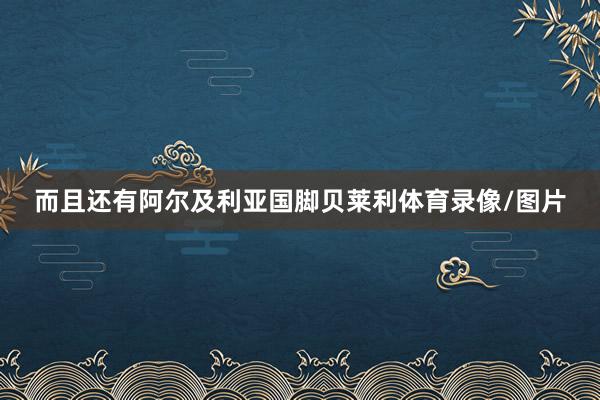而且还有阿尔及利亚国脚贝莱利体育录像/图片