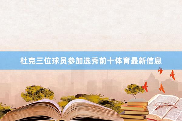 杜克三位球员参加选秀前十体育最新信息